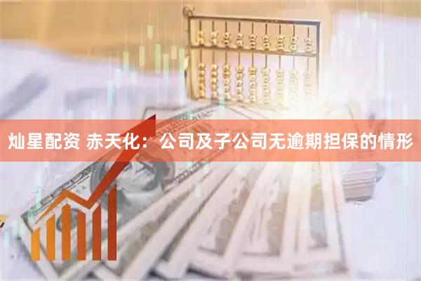 灿星配资 赤天化：公司及子公司无逾期担保的情形