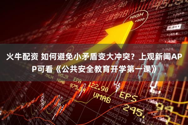 火牛配资 如何避免小矛盾变大冲突？上观新闻APP可看《公共安全教育开学第一课》