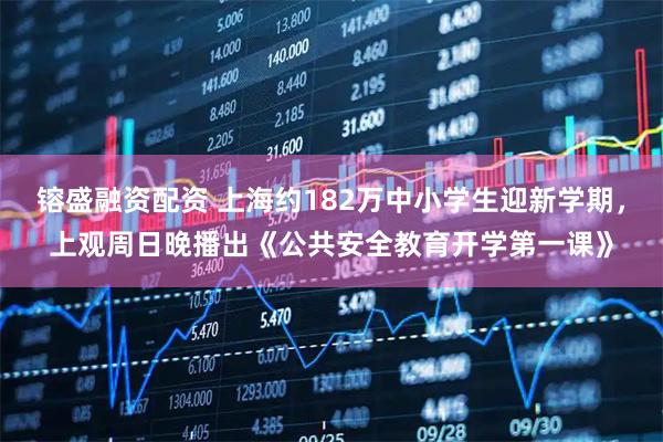 镕盛融资配资 上海约182万中小学生迎新学期，上观周日晚播出《公共安全教育开学第一课》