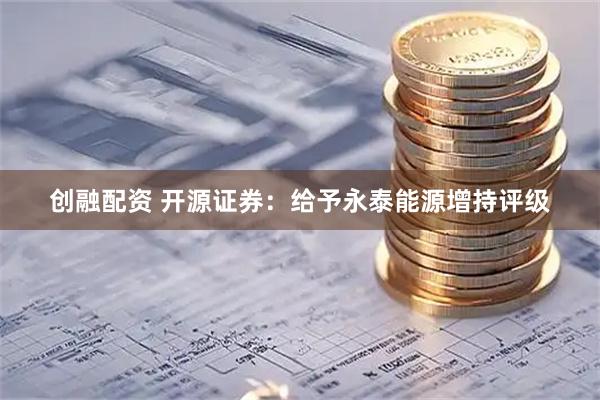 创融配资 开源证券：给予永泰能源增持评级