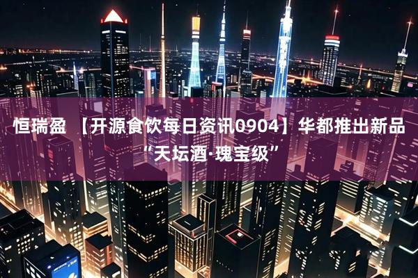 恒瑞盈 【开源食饮每日资讯0904】华都推出新品“天坛酒·瑰宝级”