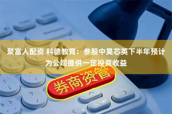 聚富人配资 科德教育：参股中昊芯英下半年预计为公司提供一定投资收益