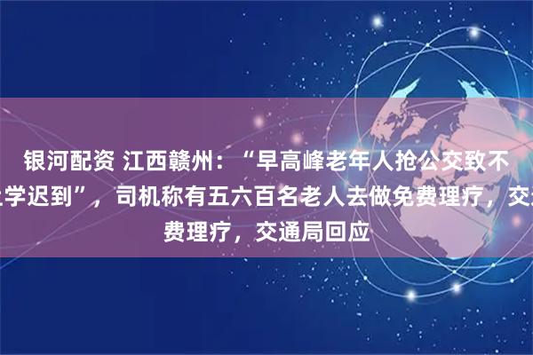 银河配资 江西赣州：“早高峰老年人抢公交致不少学生上学迟到”，司机称有五六百名老人去做免费理疗，交通局回应