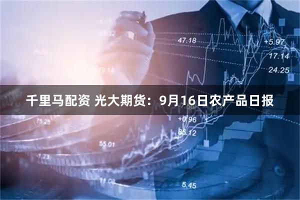千里马配资 光大期货：9月16日农产品日报