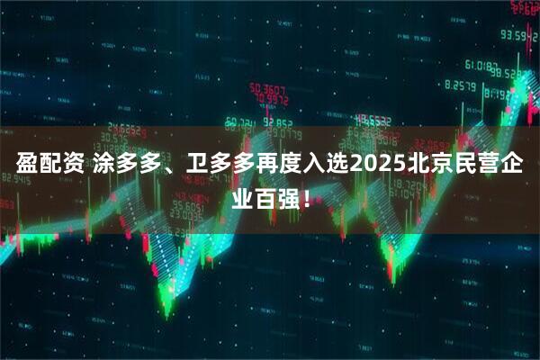 盈配资 涂多多、卫多多再度入选2025北京民营企业百强！