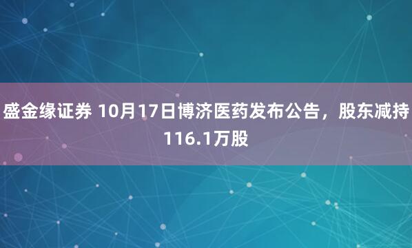盛金缘证券 10月17日博济医药发布公告，股东减持116.1万股