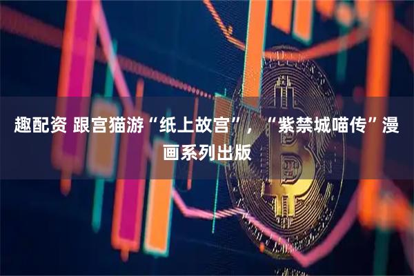 趣配资 跟宫猫游“纸上故宫”，“紫禁城喵传”漫画系列出版