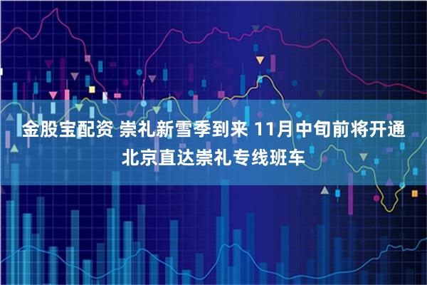 金股宝配资 崇礼新雪季到来 11月中旬前将开通北京直达崇礼专线班车
