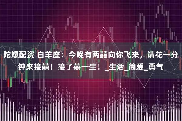陀螺配资 白羊座：今晚有两囍向你飞来，请花一分钟来接囍！接了囍一生！_生活_简爱_勇气