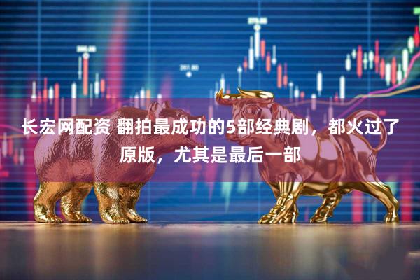 长宏网配资 翻拍最成功的5部经典剧，都火过了原版，尤其是最后一部