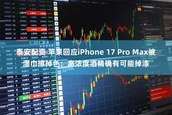 泰安配资 苹果回应iPhone 17 Pro Max被湿巾擦掉色：高浓度酒精确有可能掉漆
