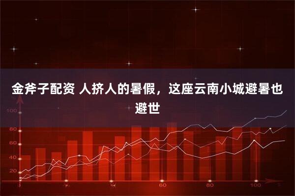 金斧子配资 人挤人的暑假，这座云南小城避暑也避世