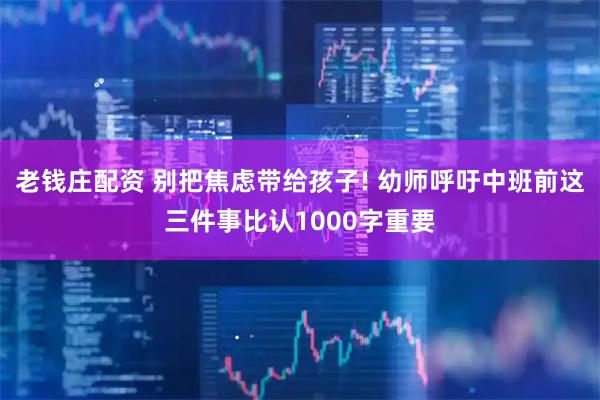 老钱庄配资 别把焦虑带给孩子! 幼师呼吁中班前这三件事比认1000字重要