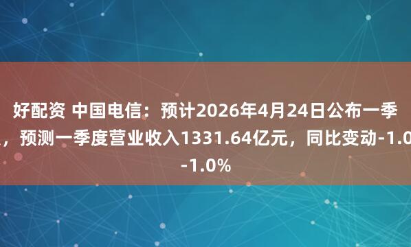 好配资 中国电信：预计2026年4月24日公布一季报，预测一季度营业收入1331.64亿元，同比变动-1.0%