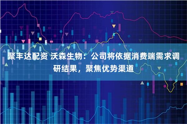 聚丰达配资 沃森生物：公司将依据消费端需求调研结果，聚焦优势渠道