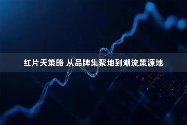 红片天策略 从品牌集聚地到潮流策源地