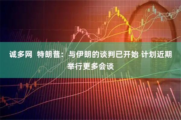 诚多网  特朗普：与伊朗的谈判已开始 计划近期举行更多会谈