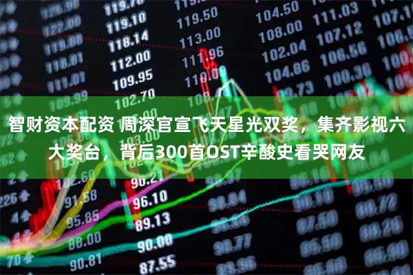 智财资本配资 周深官宣飞天星光双奖，集齐影视六大奖台，背后300首OST辛酸史看哭网友