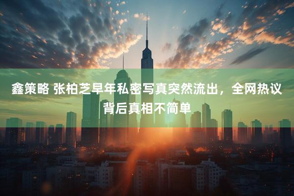 鑫策略 张柏芝早年私密写真突然流出，全网热议背后真相不简单