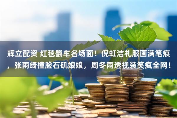 辉立配资 红毯翻车名场面！倪虹洁礼服画满笔痕，张雨绮撞脸石矶娘娘，周冬雨透视装笑疯全网！